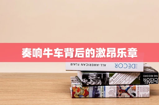 奏响牛车背后的激昂乐章