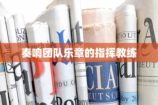 奏响团队乐章的指挥教练