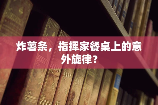 炸薯条，指挥家餐桌上的意外旋律？