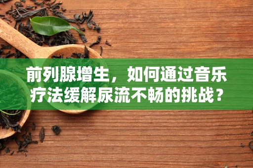 前列腺增生，如何通过音乐疗法缓解尿流不畅的挑战？