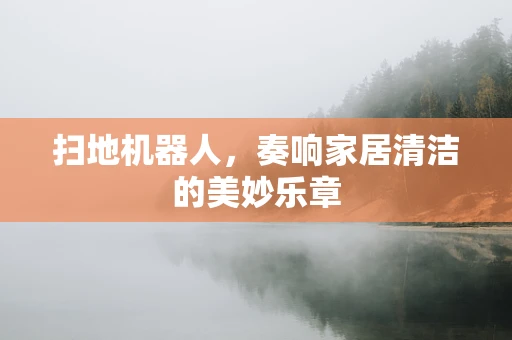 扫地机器人，奏响家居清洁的美妙乐章