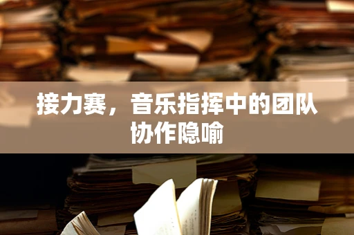 接力赛，音乐指挥中的团队协作隐喻