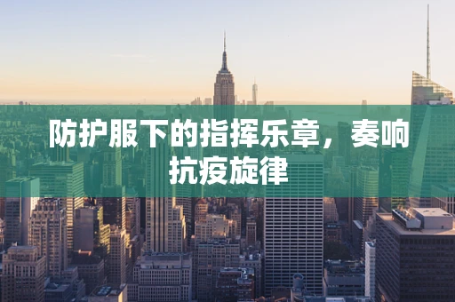 防护服下的指挥乐章，奏响抗疫旋律