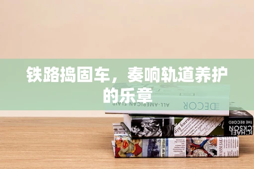 铁路捣固车，奏响轨道养护的乐章