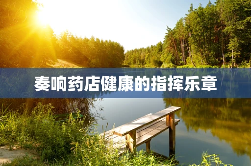 奏响药店健康的指挥乐章