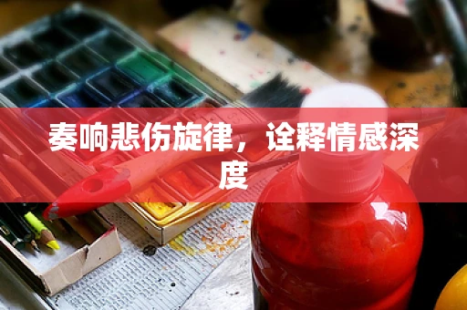 奏响悲伤旋律，诠释情感深度