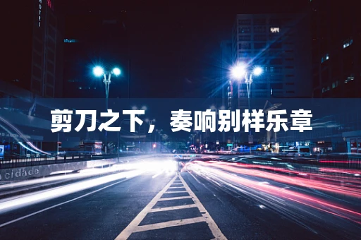 剪刀之下，奏响别样乐章