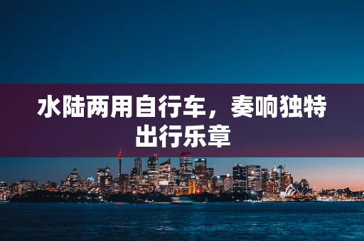 水陆两用自行车，奏响独特出行乐章