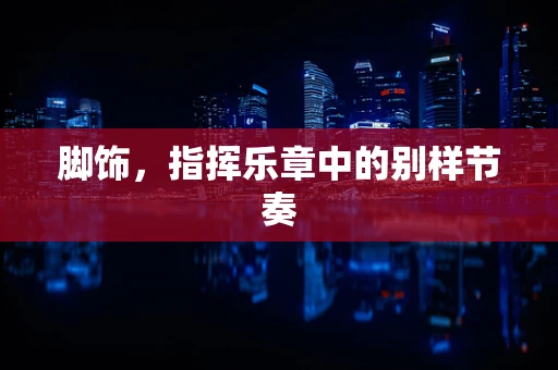脚饰，指挥乐章中的别样节奏