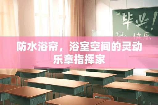 防水浴帘，浴室空间的灵动乐章指挥家