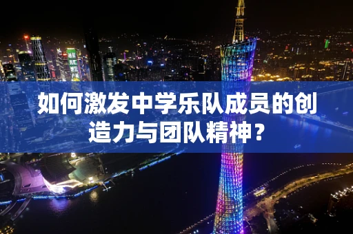 如何激发中学乐队成员的创造力与团队精神？