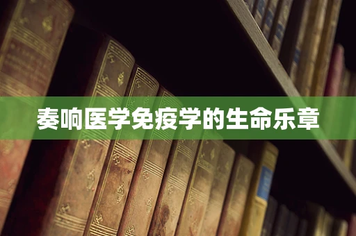 奏响医学免疫学的生命乐章