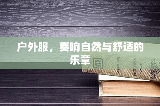 户外服，奏响自然与舒适的乐章