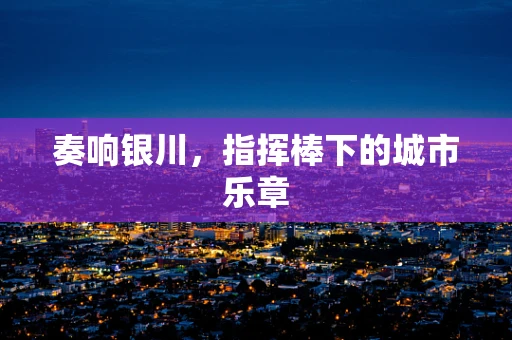 奏响银川，指挥棒下的城市乐章