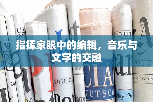 指挥家眼中的编辑，音乐与文字的交融