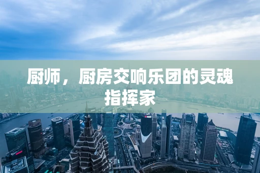 厨师，厨房交响乐团的灵魂指挥家