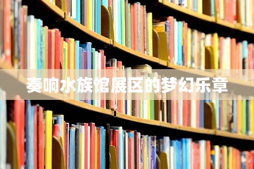 奏响水族馆展区的梦幻乐章