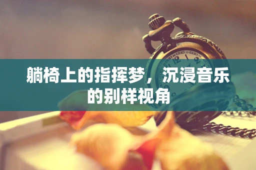 躺椅上的指挥梦，沉浸音乐的别样视角