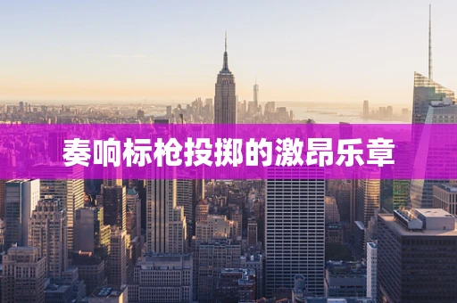 奏响标枪投掷的激昂乐章