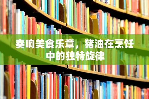 奏响美食乐章，猪油在烹饪中的独特旋律
