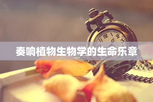 奏响植物生物学的生命乐章