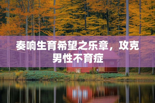 奏响生育希望之乐章，攻克男性不育症