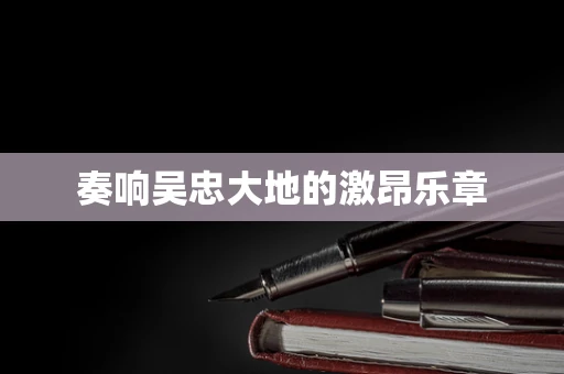 奏响吴忠大地的激昂乐章