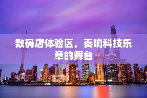 数码店体验区，奏响科技乐章的舞台