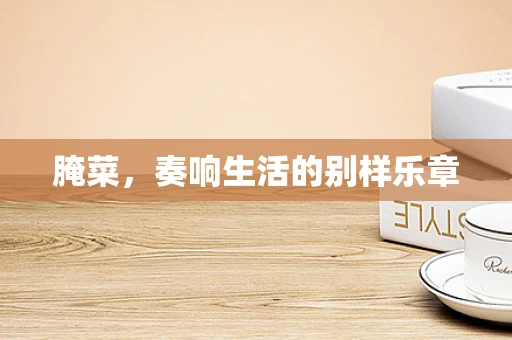 腌菜，奏响生活的别样乐章