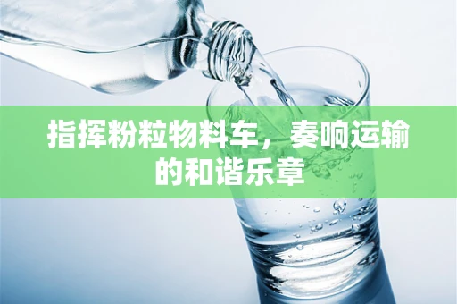 指挥粉粒物料车，奏响运输的和谐乐章