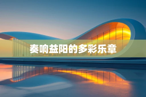 奏响益阳的多彩乐章