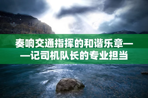 奏响交通指挥的和谐乐章——记司机队长的专业担当