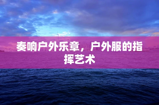 奏响户外乐章，户外服的指挥艺术