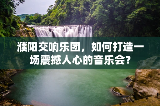 濮阳交响乐团，如何打造一场震撼人心的音乐会？