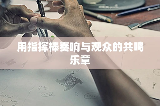 用指挥棒奏响与观众的共鸣乐章