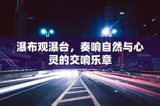 瀑布观瀑台，奏响自然与心灵的交响乐章