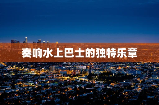 奏响水上巴士的独特乐章