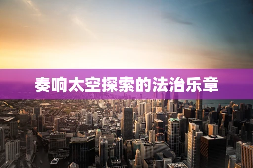 奏响太空探索的法治乐章