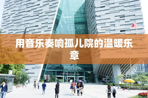 用音乐奏响孤儿院的温暖乐章