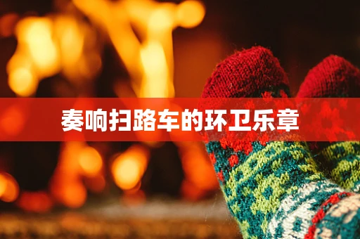 奏响扫路车的环卫乐章