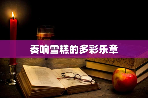 奏响雪糕的多彩乐章