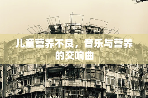 儿童营养不良，音乐与营养的交响曲