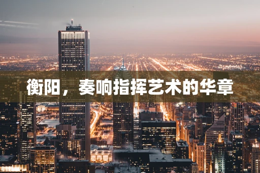 衡阳，奏响指挥艺术的华章