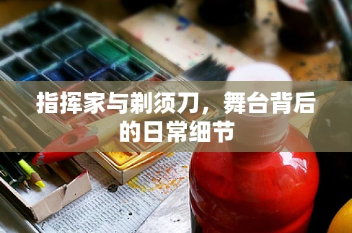 指挥家与剃须刀，舞台背后的日常细节