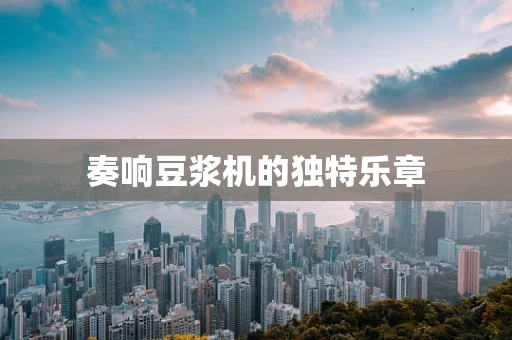 奏响豆浆机的独特乐章