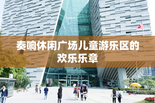 奏响休闲广场儿童游乐区的欢乐乐章