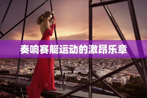 奏响赛艇运动的激昂乐章