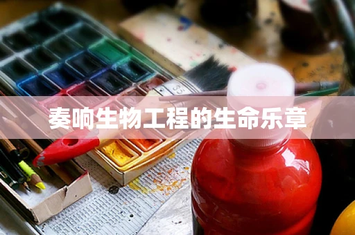 奏响生物工程的生命乐章