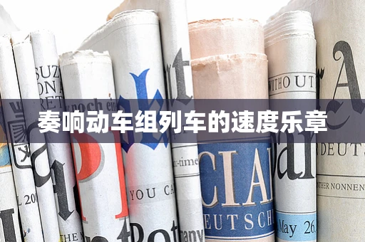 奏响动车组列车的速度乐章