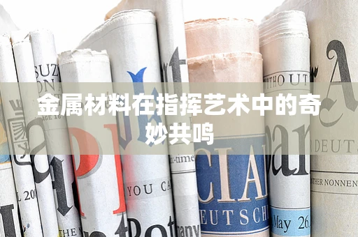 金属材料在指挥艺术中的奇妙共鸣